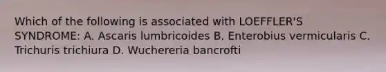 Which of the following is associated with LOEFFLER'S SYNDROME: A. Ascaris lumbricoides B. Enterobius vermicularis C. Trichuris trichiura D. Wuchereria bancrofti