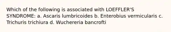 Which of the following is associated with LOEFFLER'S SYNDROME: a. Ascaris lumbricoides b. Enterobius vermicularis c. Trichuris trichiura d. Wuchereria bancrofti