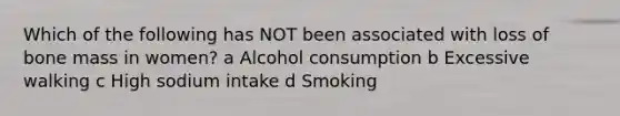 Which of the following has NOT been associated with loss of bone mass in women? a Alcohol consumption b Excessive walking c High sodium intake d Smoking