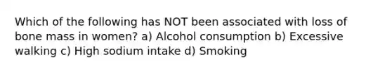 Which of the following has NOT been associated with loss of bone mass in women? a) Alcohol consumption b) Excessive walking c) High sodium intake d) Smoking