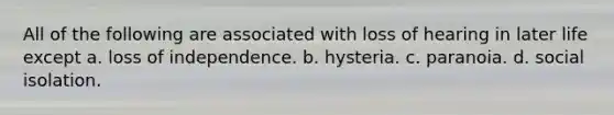 All of the following are associated with loss of hearing in later life except a. loss of independence. b. hysteria. c. paranoia. d. social isolation.