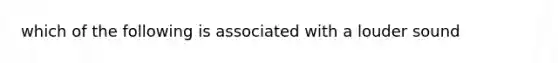 which of the following is associated with a louder sound