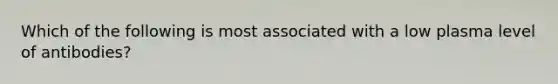 Which of the following is most associated with a low plasma level of antibodies?