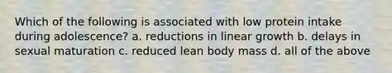 Which of the following is associated with low protein intake during adolescence? a. reductions in linear growth b. delays in sexual maturation c. reduced lean body mass d. all of the above