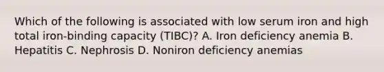 Which of the following is associated with low serum iron and high total iron-binding capacity (TIBC)? A. Iron deficiency anemia B. Hepatitis C. Nephrosis D. Noniron deficiency anemias