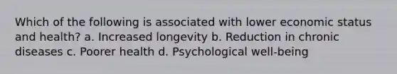Which of the following is associated with lower economic status and health? a. Increased longevity b. Reduction in chronic diseases c. Poorer health d. Psychological well-being