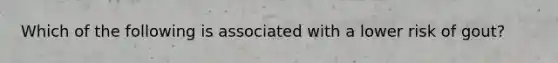Which of the following is associated with a lower risk of gout?