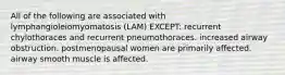 All of the following are associated with lymphangioleiomyomatosis (LAM) EXCEPT: recurrent chylothoraces and recurrent pneumothoraces. increased airway obstruction. postmenopausal women are primarily affected. airway smooth muscle is affected.