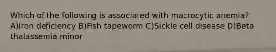 Which of the following is associated with macrocytic anemia? A)Iron deficiency B)Fish tapeworm C)Sickle cell disease D)Beta thalassemia minor