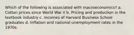 Which of the following is associated with macroeconomics? a. Cotton prices since World War II b. Pricing and production in the textbook industry c. Incomes of Harvard Business School graduates d. Inflation and national unemployment rates in the 1970s.