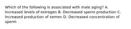Which of the following is associated with male aging? A. Increased levels of estrogen B. Decreased sperm production C. Increased production of semen D. Decreased concentration of sperm