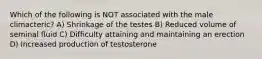 Which of the following is NOT associated with the male climacteric? A) Shrinkage of the testes B) Reduced volume of seminal fluid C) Difficulty attaining and maintaining an erection D) Increased production of testosterone