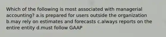 Which of the following is most associated with managerial accounting? a.is prepared for users outside the organization b.may rely on estimates and forecasts c.always reports on the entire entity d.must follow GAAP