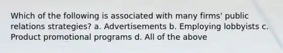 Which of the following is associated with many firms' public relations strategies? a. Advertisements b. Employing lobbyists c. Product promotional programs d. All of the above