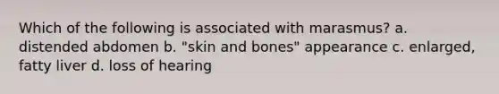 Which of the following is associated with marasmus? a. distended abdomen b. "skin and bones" appearance c. enlarged, fatty liver d. loss of hearing