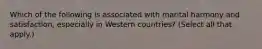 Which of the following is associated with marital harmony and satisfaction, especially in Western countries? (Select all that apply.)