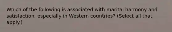 Which of the following is associated with marital harmony and satisfaction, especially in Western countries? (Select all that apply.)