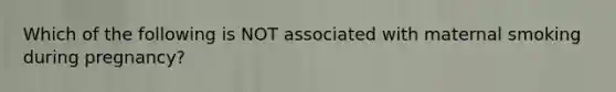 Which of the following is NOT associated with maternal smoking during pregnancy?