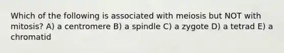 Which of the following is associated with meiosis but NOT with mitosis? A) a centromere B) a spindle C) a zygote D) a tetrad E) a chromatid