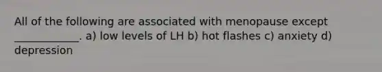 All of the following are associated with menopause except ____________. a) low levels of LH b) hot flashes c) anxiety d) depression