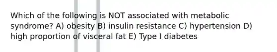 Which of the following is NOT associated with metabolic syndrome? A) obesity B) insulin resistance C) hypertension D) high proportion of visceral fat E) Type I diabetes