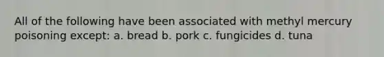 All of the following have been associated with methyl mercury poisoning except: a. bread b. pork c. fungicides d. tuna