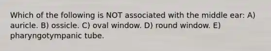 Which of the following is NOT associated with the middle ear: A) auricle. B) ossicle. C) oval window. D) round window. E) pharyngotympanic tube.