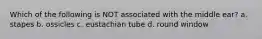 Which of the following is NOT associated with the middle ear? a. stapes b. ossicles c. eustachian tube d. round window