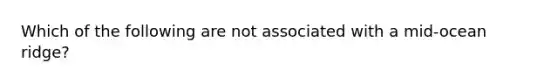 Which of the following are not associated with a mid-ocean ridge?