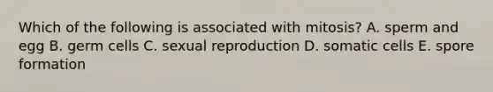 Which of the following is associated with mitosis? A. sperm and egg B. germ cells C. sexual reproduction D. somatic cells E. spore formation