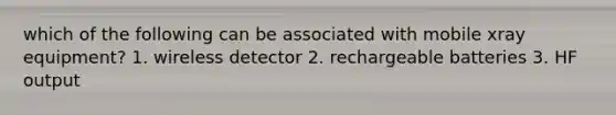 which of the following can be associated with mobile xray equipment? 1. wireless detector 2. rechargeable batteries 3. HF output