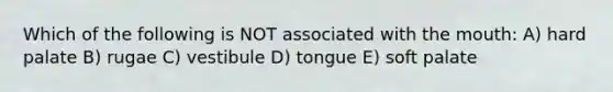 Which of the following is NOT associated with the mouth: A) hard palate B) rugae C) vestibule D) tongue E) soft palate