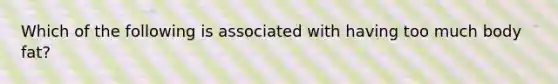 Which of the following is associated with having too much body fat?