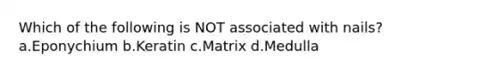 Which of the following is NOT associated with nails? a.Eponychium b.Keratin c.Matrix d.Medulla