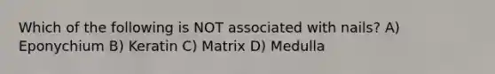 Which of the following is NOT associated with nails? A) Eponychium B) Keratin C) Matrix D) Medulla