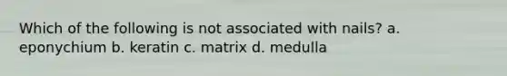 Which of the following is not associated with nails? a. eponychium b. keratin c. matrix d. medulla