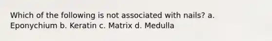 Which of the following is not associated with nails? a. Eponychium b. Keratin c. Matrix d. Medulla