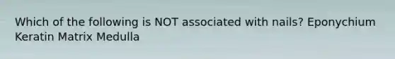Which of the following is NOT associated with nails? Eponychium Keratin Matrix Medulla