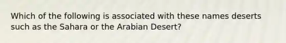 Which of the following is associated with these names deserts such as the Sahara or the Arabian Desert?