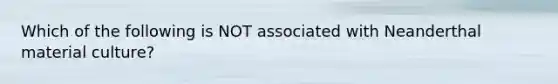 Which of the following is NOT associated with Neanderthal material culture?