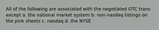 All of the following are associated with the negotiated OTC trans except a. the national market system b. non-nasdaq listings on the pink sheets c. nasdaq d. the NYSE