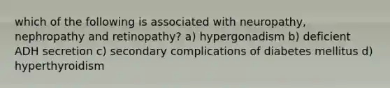 which of the following is associated with neuropathy, nephropathy and retinopathy? a) hypergonadism b) deficient ADH secretion c) secondary complications of diabetes mellitus d) hyperthyroidism