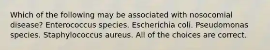 Which of the following may be associated with nosocomial disease? Enterococcus species. Escherichia coli. Pseudomonas species. Staphylococcus aureus. All of the choices are correct.