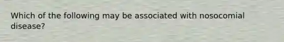 Which of the following may be associated with nosocomial disease?