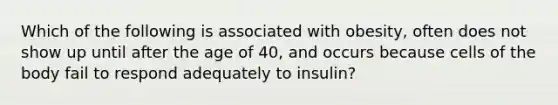 Which of the following is associated with obesity, often does not show up until after the age of 40, and occurs because cells of the body fail to respond adequately to insulin?