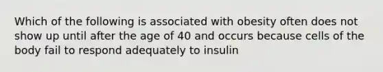 Which of the following is associated with obesity often does not show up until after the age of 40 and occurs because cells of the body fail to respond adequately to insulin