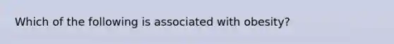 Which of the following is associated with obesity?