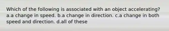 Which of the following is associated with an object accelerating? a.a change in speed. b.a change in direction. c.a change in both speed and direction. d.all of these