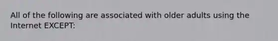 All of the following are associated with older adults using the Internet EXCEPT: