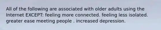 All of the following are associated with older adults using the Internet EXCEPT: feeling more connected. feeling less isolated. greater ease meeting people . increased depression.